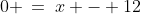 0 \:=\:x - 12