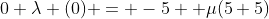 0+\lambda (0) = -5 +\mu(5+5)