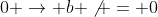 0 \rightarrow b \not = 0