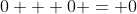 0 + 0 = 0