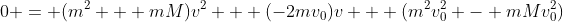 0 = (m^2 + mM)v^2 + (-2mv_0)v + (m^2v_0^2 - mMv_0^2)