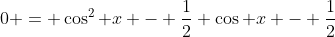 0 = \cos^{2} x - \frac{1}{2} \cos x - \frac{1}{2}