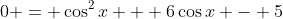 0 = \cos^2{x} + 6\cos{x} - 5