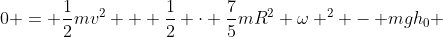 0 = \frac{1}{2}mv^2 + \frac{1}{2} \cdot \frac{7}{5}mR^2 \omega ^2 - mgh_0 