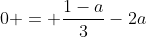 0 = \frac{1-a}{3}-2a