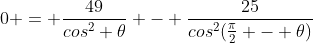 0 = \frac{49}{cos^2 \theta} - \frac{25}{cos^2(\frac{\pi}{2} - \theta)}