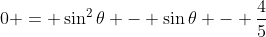 0 = \sin^2{\theta} - \sin{\theta} - \frac{4}{5}