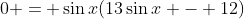 0 = \sin{x}(13\sin{x} - 12)