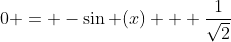 0 = -\sin (x) + \frac{1}{\sqrt{2}}