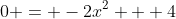 0 = -2x^2 + 4
