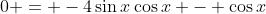 0 = -4\sin{x}\cos{x} - \cos{x}