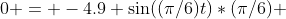 0 = -4.9 \sin((\pi/6)t)*(\pi/6) 