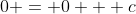 0 = 0 + c