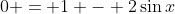0 = 1 - 2\sin{x}