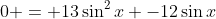0 = 13\sin^2{x} -12\sin{x}