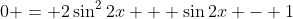 0 = 2\sin^2{2x} + \sin{2x} - 1