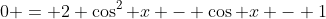 0 = 2 \cos^{2} x - \cos x - 1