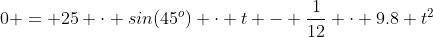 0 = 25 \cdot sin(45^o) \cdot t - \frac{1}{12} \cdot 9.8 t^2