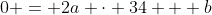 0 = 2a \cdot 34 + b