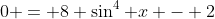 0 = 8 \sin^4 x - 2