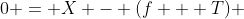 0 = X - (f + T) 