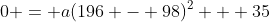 0 = a(196 - 98)^2 + 35