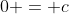 0 = c