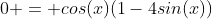 0 = cos(x)(1-4sin(x))
