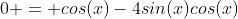 0 = cos(x)-4sin(x)cos(x)