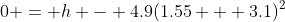 0 = h - 4.9(1.55 + 3.1)^2