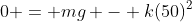 0 = mg - k(50)^2