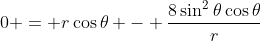0 = r\cos{\theta} - \frac{8\sin^2{\theta}\cos{\theta}}{r}