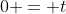 0 = t
