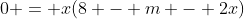 0 = x(8 - m - 2x)