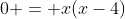 0 = x(x-4)