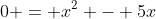 0 = x^2 - 5x