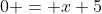 0 = x+5