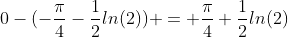 0-(-\frac{\pi}{4}-\frac{1}{2}ln(2)) = \frac{\pi}{4}+\frac{1}{2}ln(2)