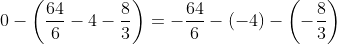 0-\left(\frac{64}{6}-4-\frac{8}{3}\right)=-\frac{64}{6}-(-4)-\left(-\frac{8}{3}\right)