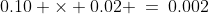 0.10 \times 0.02 \:=\:0.002