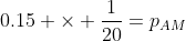 0.15 \times \frac{1}{20}=p_{AM}