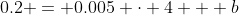 0.2 = 0.005 \cdot 4 + b