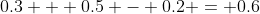 0.3 + 0.5 - 0.2 = 0.6