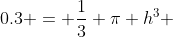 0.3 = \frac{1}{3} \pi h^3 ~\implies~ h=\sqrt[3]{\frac{0.9}{\pi}}