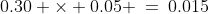 0.30 \times 0.05 \:=\:0.015