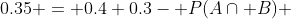 0.35 = 0.4+0.3- P(A\cap B) 