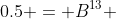 0.5 = B^{13} 