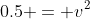 0.5 = v^2