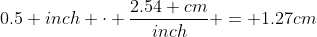 0.5 inch \cdot \dfrac{2.54 cm}{inch} = 1.27cm