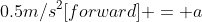 0.5m/s^2[forward] = a